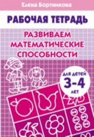 Развиваем математические способности (для детей 3-4 лет). Рабочая тетрадь