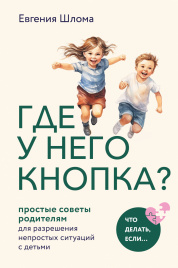 Где у него кнопка? Простые советы родителям для разрешения непростых ситуаций с детьми