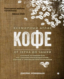 Всемирный атлас кофе. От зерна до чашки: Полный путеводитель по странам-производителям, сортам и способам приготовления. 3-е изд., испр. Хоффманн Дж.