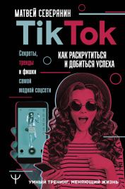 Tik Tok. Секреты, тренды и фишки самой модной соцсети. Как раскрутиться и добиться успеха