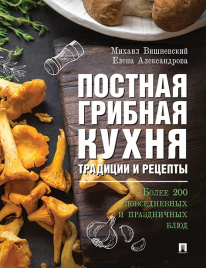 Постная грибная кухня: традиции и рецепты. Более 200 повседневных и праздничных блюд.-М.:Проспект,2019.