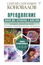 Преодоление. Живой Щит организма в действии. Как помочь организму предупредить вторжение вирусов и преодолеть вызванную ими болезнь. Учебники Информационной медицины