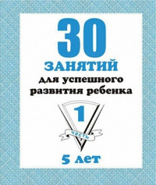 30 занятий для успешного развития ребенка. 5 лет. Часть 1. Рабочая тетрадь.