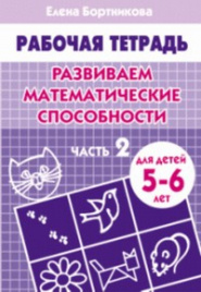 Развиваем математические способности (для детей 5-6 лет) часть 2. Рабочая тетрадь