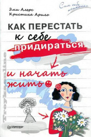 Алерс Эми, Арило Кристина.Как перестать к себе придираться и начать жить